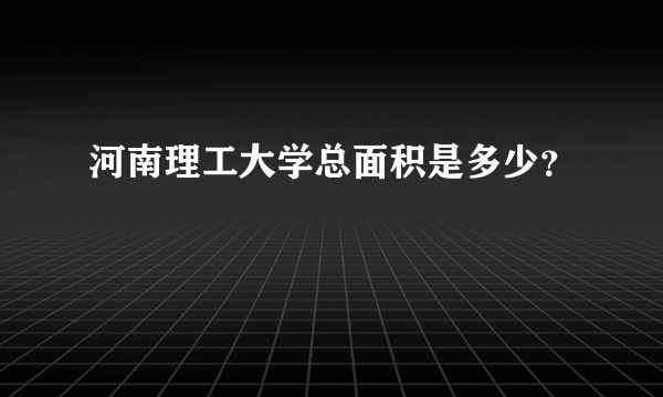 河南理工大学总面积是多少？