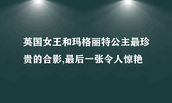 英国女王和玛格丽特公主最珍贵的合影,最后一张令人惊艳