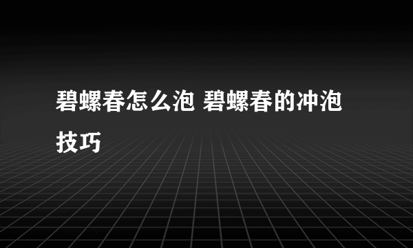 碧螺春怎么泡 碧螺春的冲泡技巧