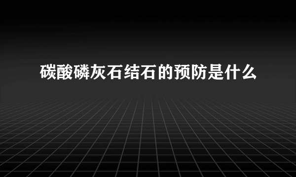 碳酸磷灰石结石的预防是什么