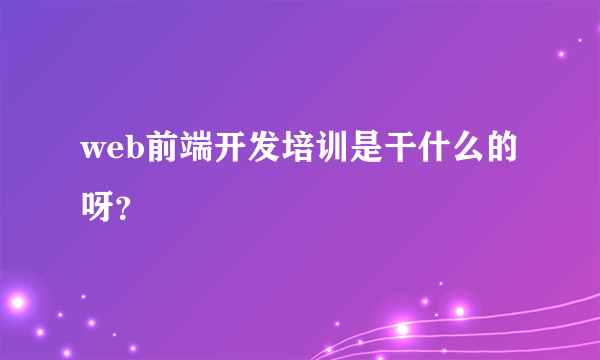 web前端开发培训是干什么的呀？