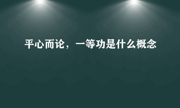 平心而论，一等功是什么概念