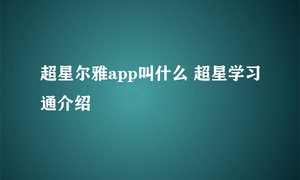 超星尔雅app叫什么 超星学习通介绍