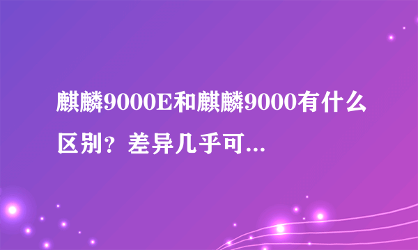 麒麟9000E和麒麟9000有什么区别？差异几乎可忽略不计