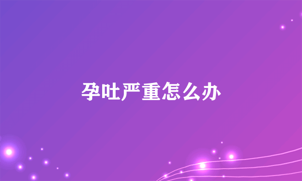 孕吐严重怎么办