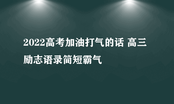 2022高考加油打气的话 高三励志语录简短霸气