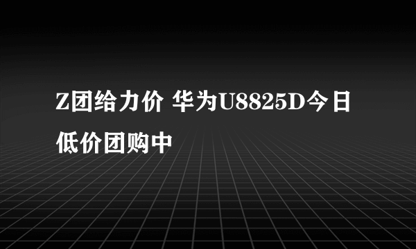 Z团给力价 华为U8825D今日低价团购中