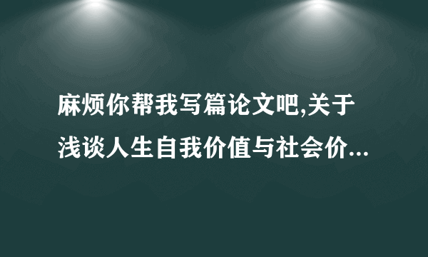 麻烦你帮我写篇论文吧,关于浅谈人生自我价值与社会价值关系,