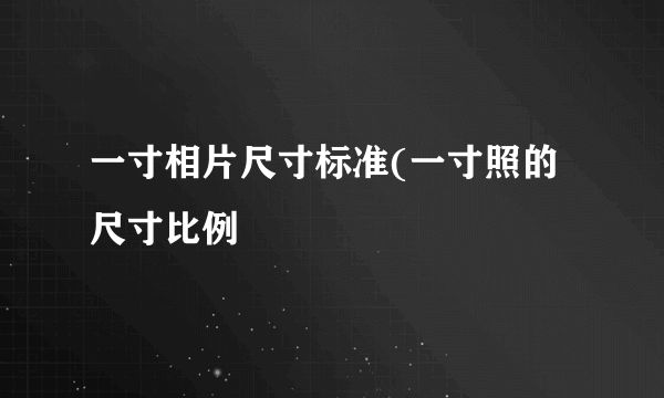 一寸相片尺寸标准(一寸照的尺寸比例