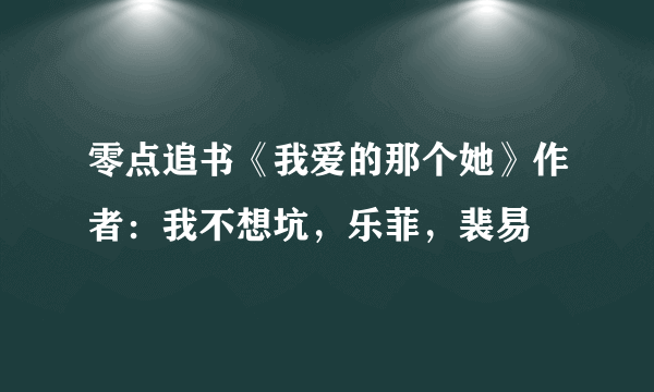 零点追书《我爱的那个她》作者：我不想坑，乐菲，裴易