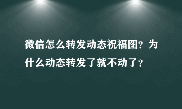 微信怎么转发动态祝福图？为什么动态转发了就不动了？