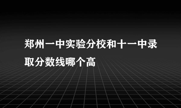 郑州一中实验分校和十一中录取分数线哪个高