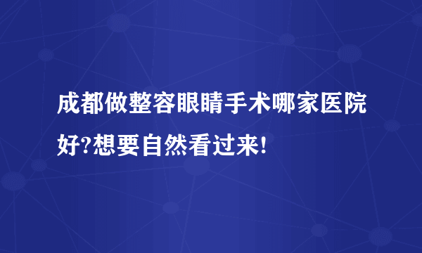 成都做整容眼睛手术哪家医院好?想要自然看过来!