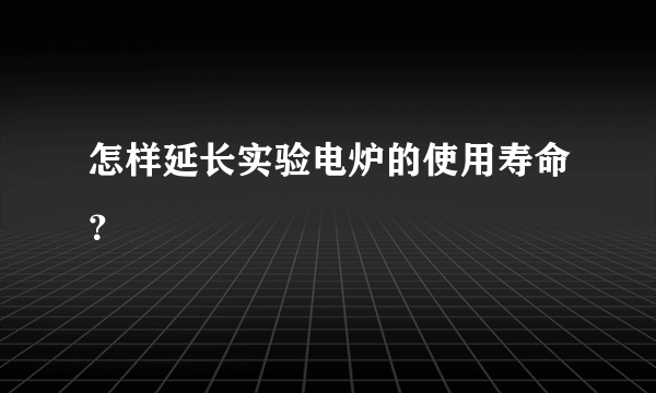 怎样延长实验电炉的使用寿命？