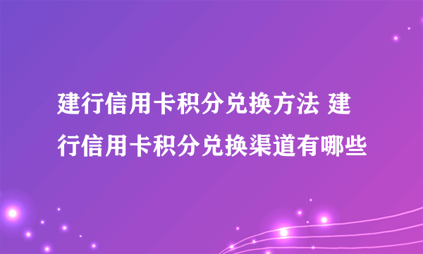 建行信用卡积分兑换方法 建行信用卡积分兑换渠道有哪些