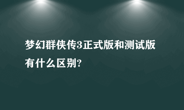 梦幻群侠传3正式版和测试版有什么区别?