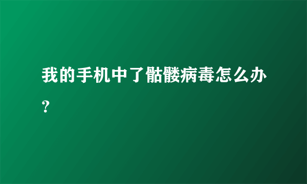 我的手机中了骷髅病毒怎么办？