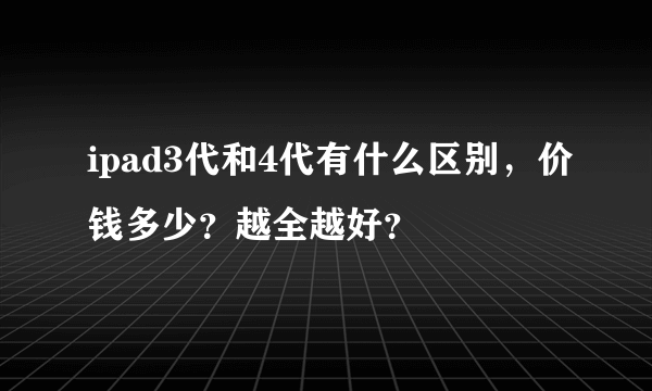 ipad3代和4代有什么区别，价钱多少？越全越好？