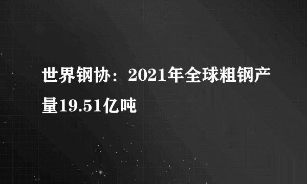 世界钢协：2021年全球粗钢产量19.51亿吨