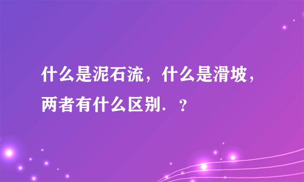 什么是泥石流，什么是滑坡，两者有什么区别．？