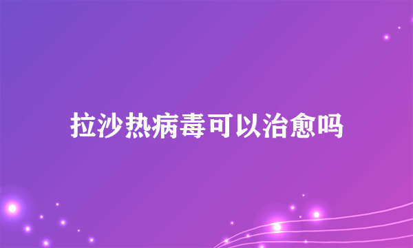 拉沙热病毒可以治愈吗