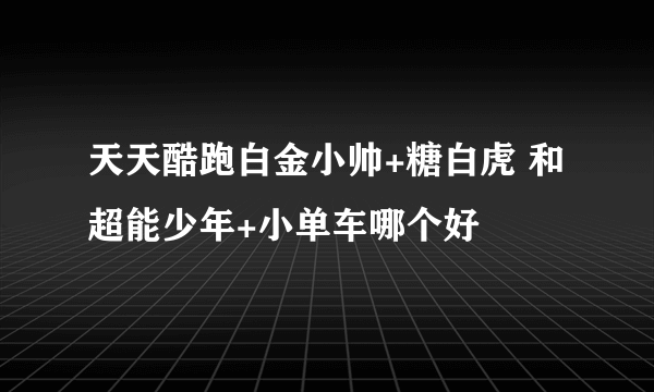 天天酷跑白金小帅+糖白虎 和 超能少年+小单车哪个好