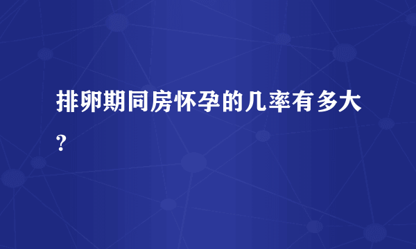 排卵期同房怀孕的几率有多大?