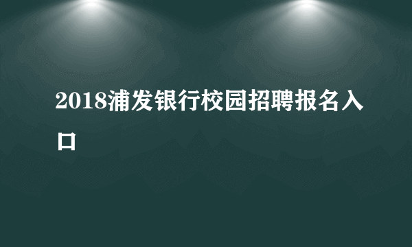 2018浦发银行校园招聘报名入口