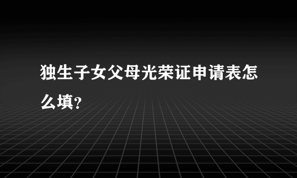 独生子女父母光荣证申请表怎么填？