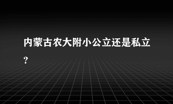 内蒙古农大附小公立还是私立？