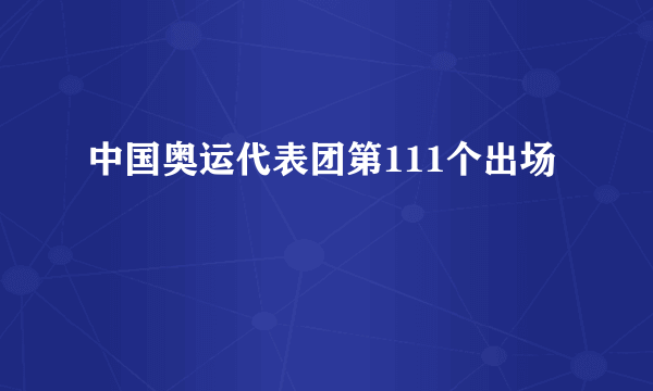 中国奥运代表团第111个出场