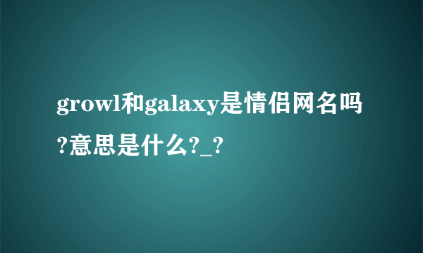 growl和galaxy是情侣网名吗?意思是什么?_?