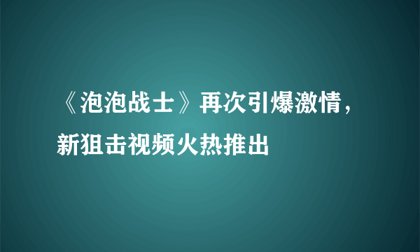 《泡泡战士》再次引爆激情，新狙击视频火热推出