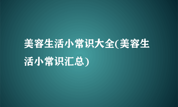 美容生活小常识大全(美容生活小常识汇总)