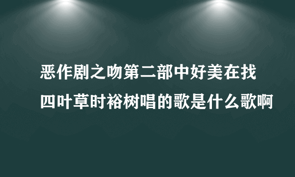 恶作剧之吻第二部中好美在找四叶草时裕树唱的歌是什么歌啊