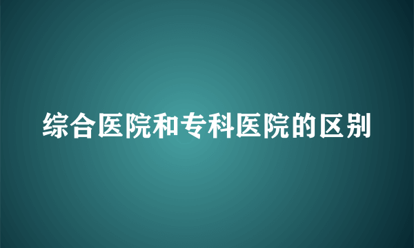 综合医院和专科医院的区别