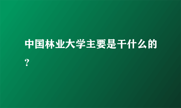 中国林业大学主要是干什么的？