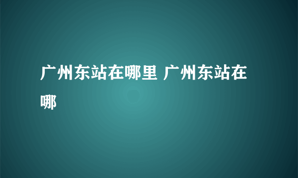 广州东站在哪里 广州东站在哪