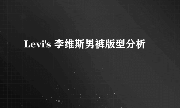 Levi's 李维斯男裤版型分析