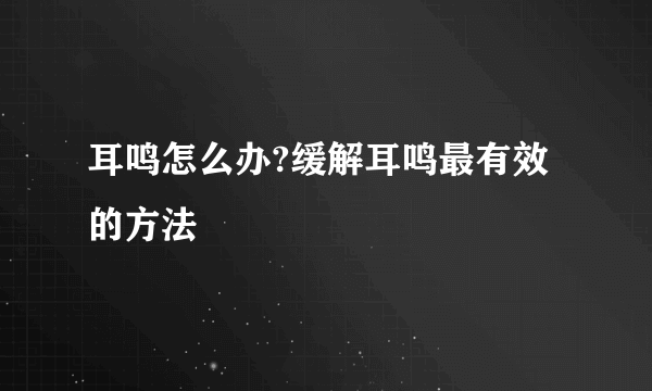 耳鸣怎么办?缓解耳鸣最有效的方法