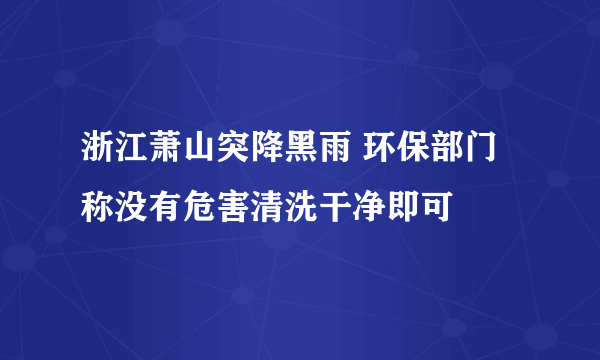 浙江萧山突降黑雨 环保部门称没有危害清洗干净即可