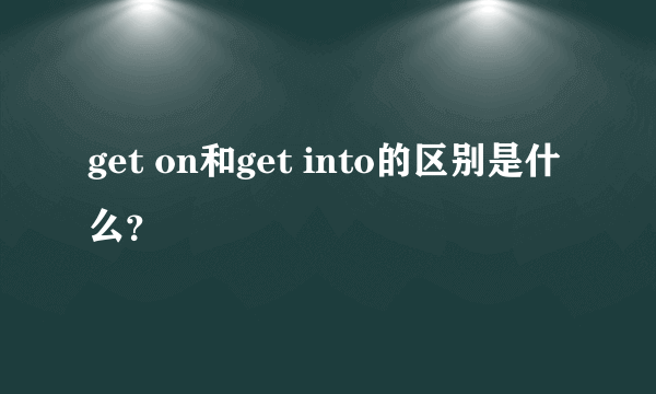 get on和get into的区别是什么？