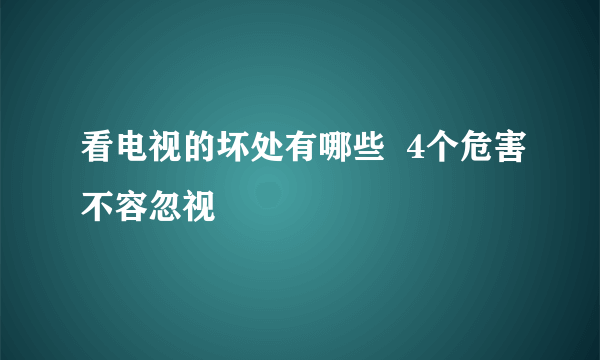 看电视的坏处有哪些  4个危害不容忽视