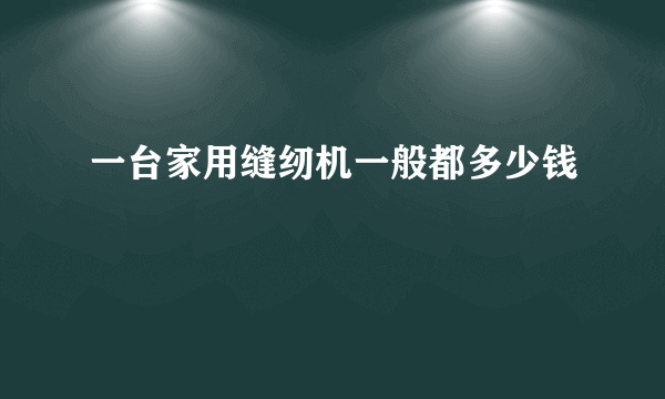 一台家用缝纫机一般都多少钱