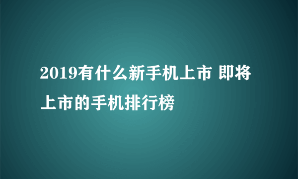 2019有什么新手机上市 即将上市的手机排行榜