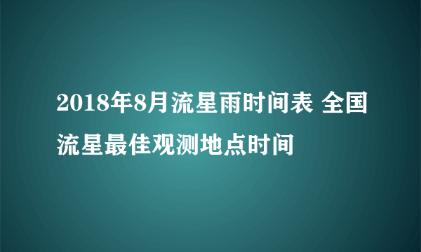 2018年8月流星雨时间表 全国流星最佳观测地点时间