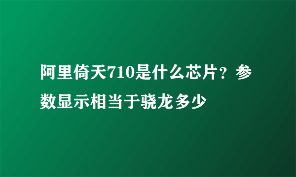 阿里倚天710是什么芯片？参数显示相当于骁龙多少