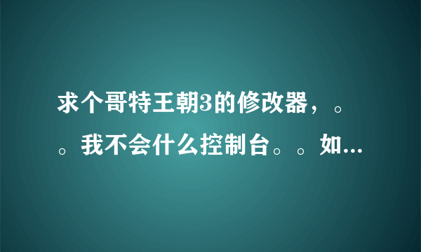 求个哥特王朝3的修改器，。。我不会什么控制台。。如果想交加754632696谢谢~！