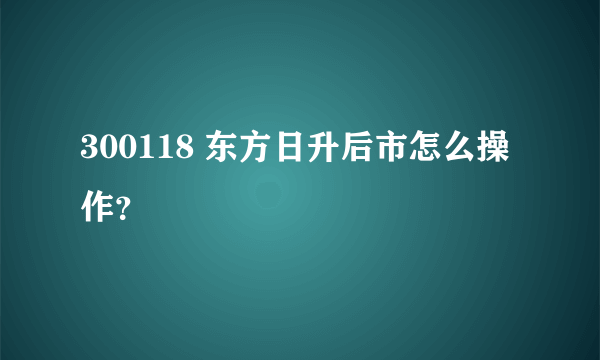 300118 东方日升后市怎么操作？