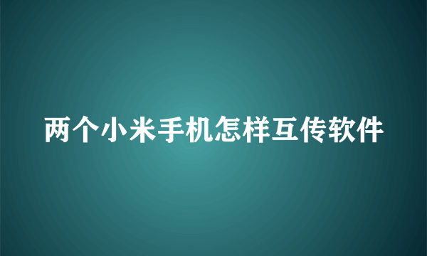 两个小米手机怎样互传软件